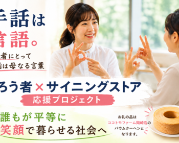 手話が必要な時に届く社会へ。ろう者の暮らしを支えたい！