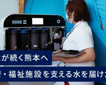 断水が続く熊本の医療・福祉施設へ、医療と福祉を支える水を届けたい。